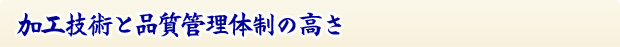「加工技術」と品質管理体制の高さ