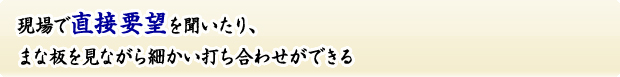現場で直接要望を聞いたり、まな板を見ながら細かい打ち合わせができる