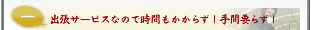 出張サービスなので時間もかからず！手間要ず！